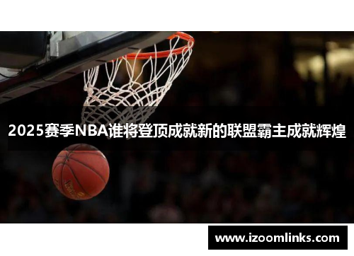 2025赛季NBA谁将登顶成就新的联盟霸主成就辉煌 2025赛季NBA谁将登顶成就新的联盟霸主成就辉煌