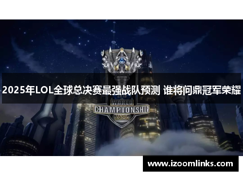 2025年LOL全球总决赛最强战队预测 谁将问鼎冠军荣耀 2025年LOL全球总决赛最强战队预测 谁将问鼎冠军荣耀