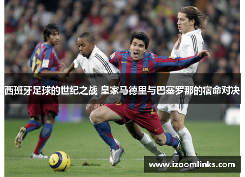 西班牙足球的世纪之战 皇家马德里与巴塞罗那的宿命对决