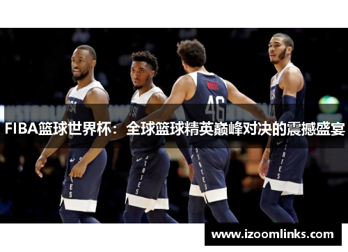 FIBA篮球世界杯：全球篮球精英巅峰对决的震撼盛宴