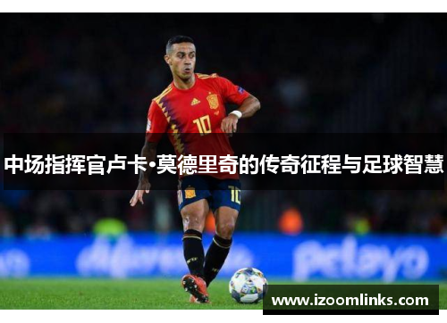 中场指挥官卢卡·莫德里奇的传奇征程与足球智慧