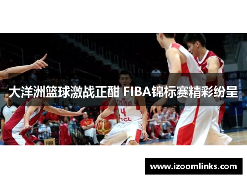 大洋洲篮球激战正酣 FIBA锦标赛精彩纷呈