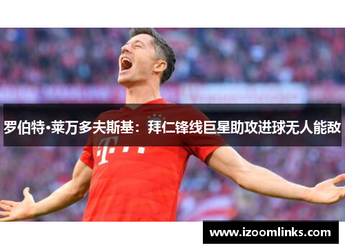 罗伯特·莱万多夫斯基：拜仁锋线巨星助攻进球无人能敌