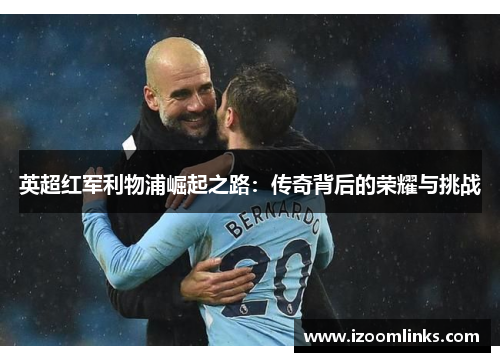 英超红军利物浦崛起之路：传奇背后的荣耀与挑战