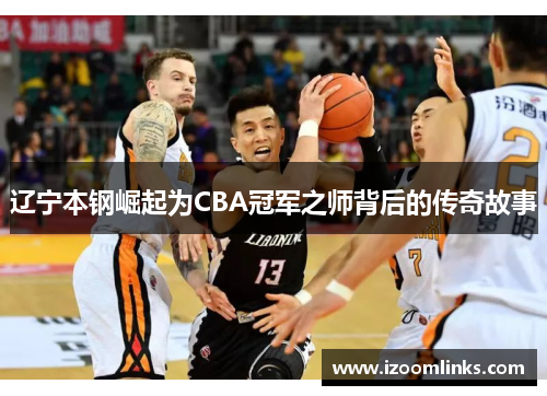 辽宁本钢崛起为CBA冠军之师背后的传奇故事
