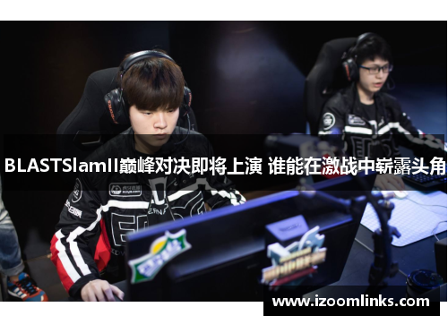 BLASTSlamII巅峰对决即将上演 谁能在激战中崭露头角