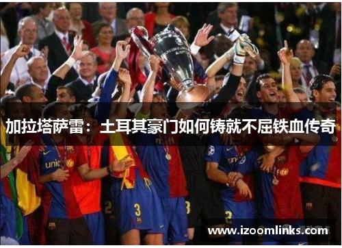 加拉塔萨雷：土耳其豪门如何铸就不屈铁血传奇