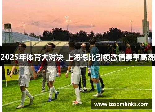 2025年体育大对决 上海德比引领激情赛事高潮