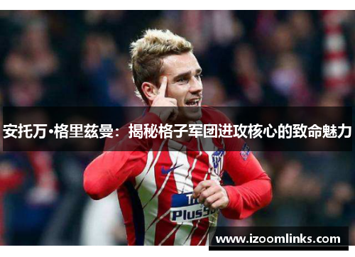 安托万·格里兹曼：揭秘格子军团进攻核心的致命魅力