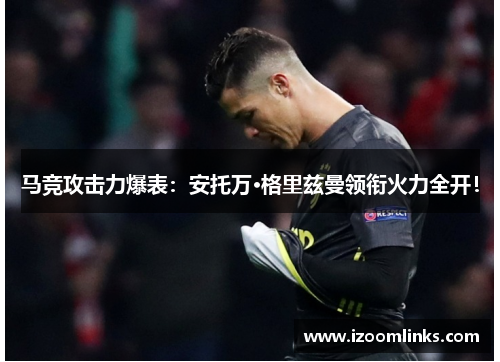 马竞攻击力爆表：安托万·格里兹曼领衔火力全开！