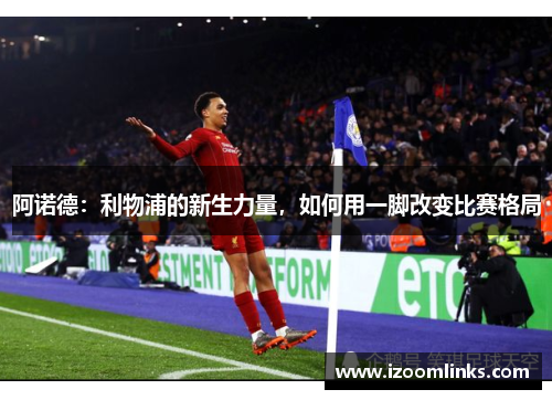 阿诺德：利物浦的新生力量，如何用一脚改变比赛格局