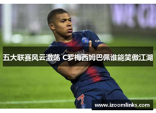 五大联赛风云激荡 C罗梅西姆巴佩谁能笑傲江湖