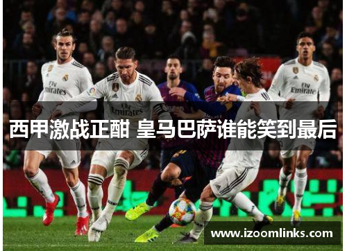 西甲激战正酣 皇马巴萨谁能笑到最后