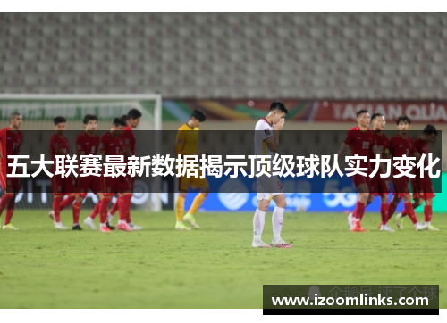 五大联赛最新数据揭示顶级球队实力变化