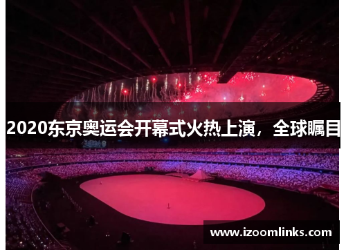 2020东京奥运会开幕式火热上演，全球瞩目