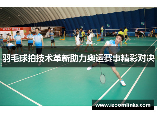 羽毛球拍技术革新助力奥运赛事精彩对决