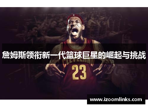 詹姆斯领衔新一代篮球巨星的崛起与挑战